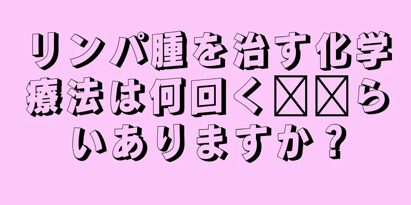 リンパ腫を治す化学療法は何回く​​らいありますか？