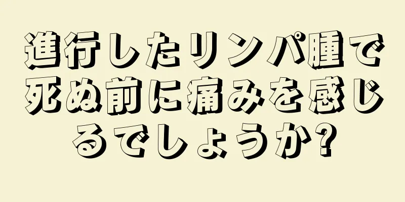 進行したリンパ腫で死ぬ前に痛みを感じるでしょうか?