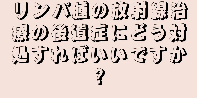 リンパ腫の放射線治療の後遺症にどう対処すればいいですか?