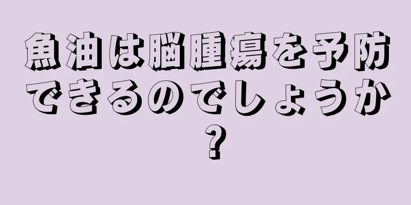 魚油は脳腫瘍を予防できるのでしょうか？