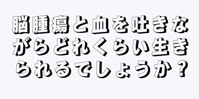 脳腫瘍と血を吐きながらどれくらい生きられるでしょうか？