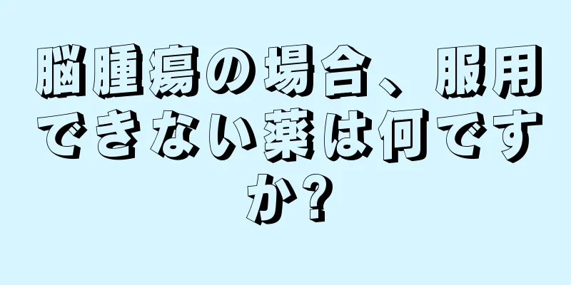 脳腫瘍の場合、服用できない薬は何ですか?