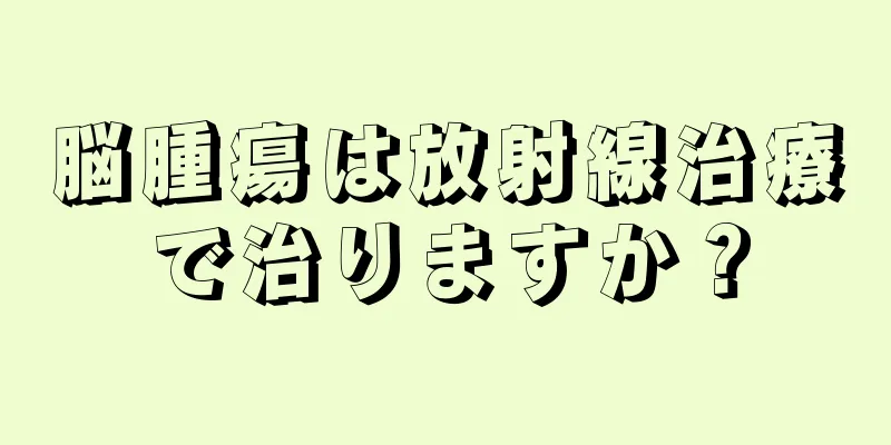 脳腫瘍は放射線治療で治りますか？