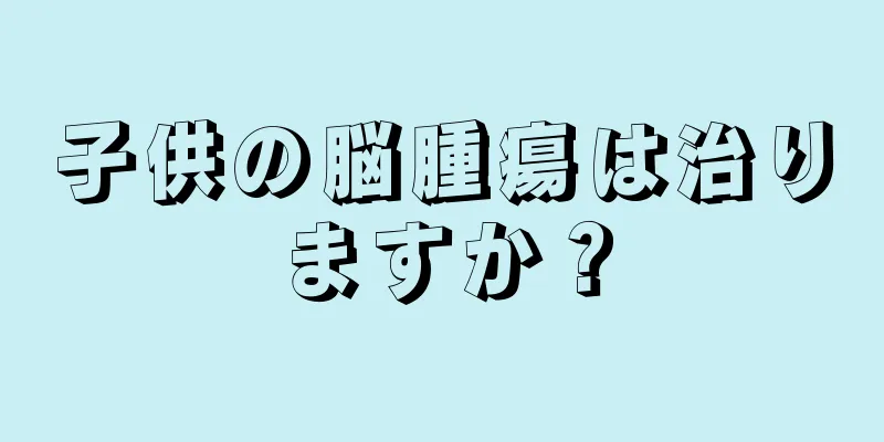 子供の脳腫瘍は治りますか？