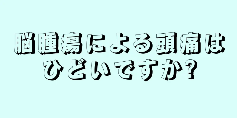 脳腫瘍による頭痛はひどいですか?