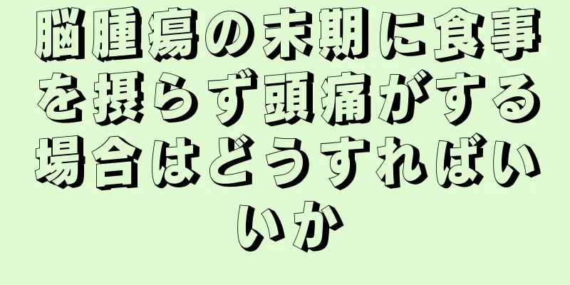 脳腫瘍の末期に食事を摂らず頭痛がする場合はどうすればいいか