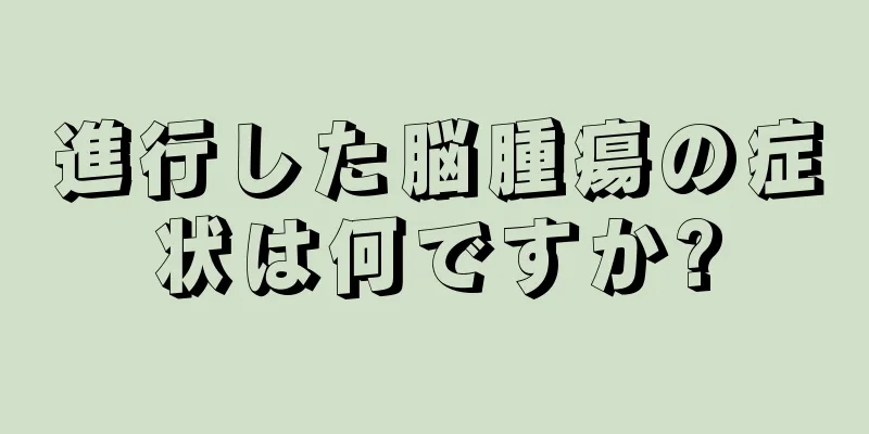 進行した脳腫瘍の症状は何ですか?