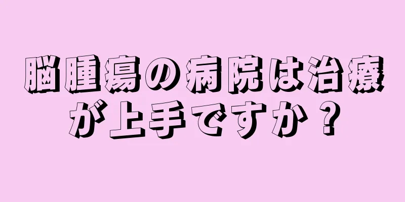 脳腫瘍の病院は治療が上手ですか？
