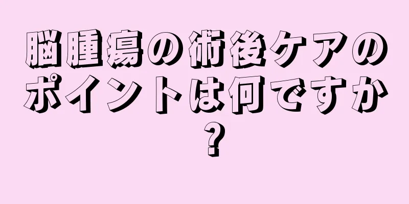 脳腫瘍の術後ケアのポイントは何ですか？