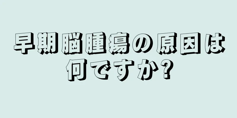 早期脳腫瘍の原因は何ですか?