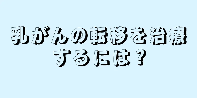 乳がんの転移を治療するには？