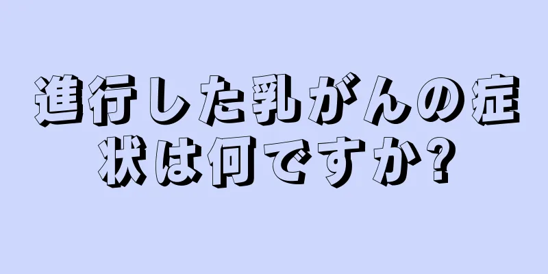 進行した乳がんの症状は何ですか?