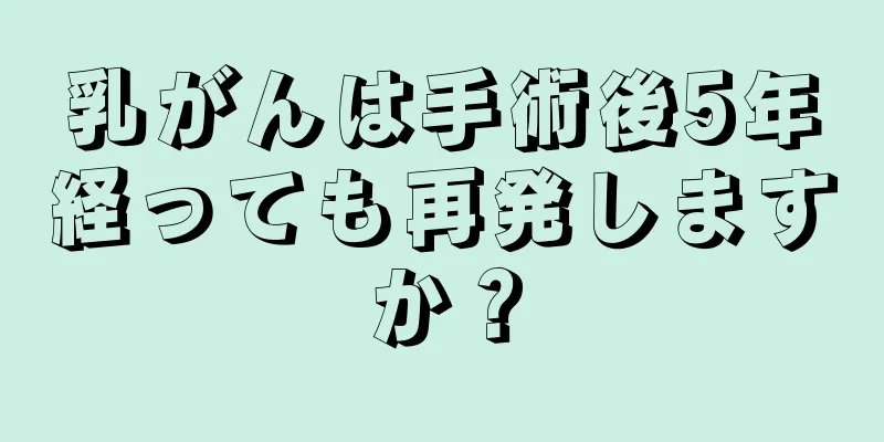 乳がんは手術後5年経っても再発しますか？