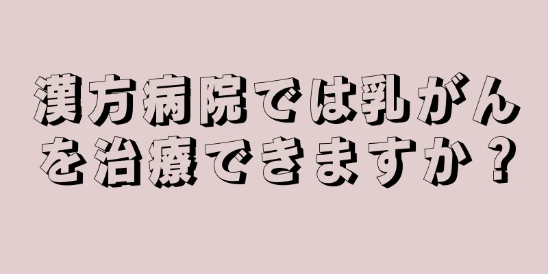 漢方病院では乳がんを治療できますか？