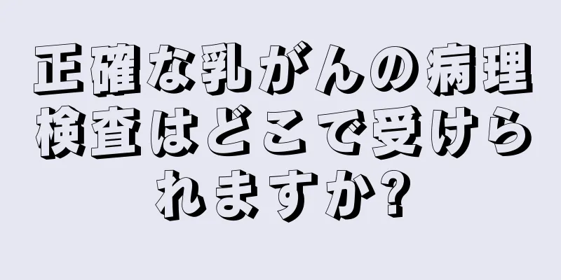 正確な乳がんの病理検査はどこで受けられますか?