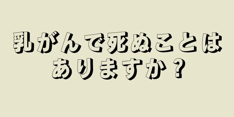 乳がんで死ぬことはありますか？
