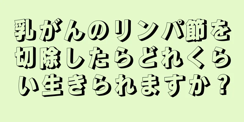 乳がんのリンパ節を切除したらどれくらい生きられますか？