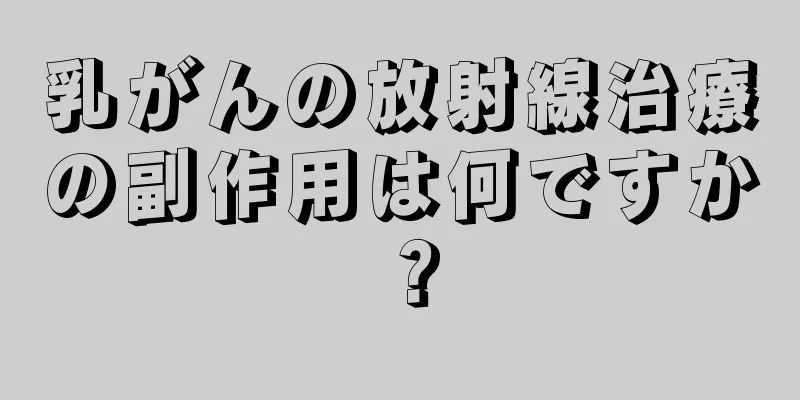 乳がんの放射線治療の副作用は何ですか？