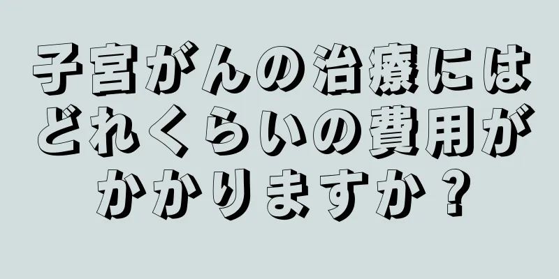 子宮がんの治療にはどれくらいの費用がかかりますか？