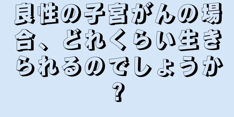 良性の子宮がんの場合、どれくらい生きられるのでしょうか?