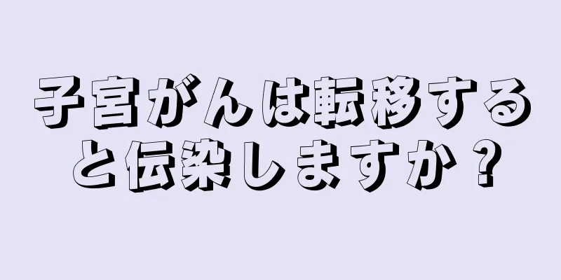 子宮がんは転移すると伝染しますか？