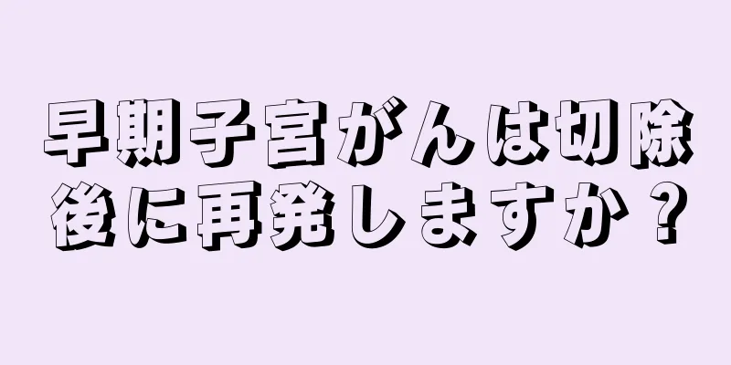 早期子宮がんは切除後に再発しますか？