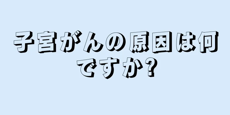 子宮がんの原因は何ですか?