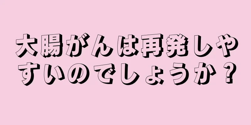 大腸がんは再発しやすいのでしょうか？