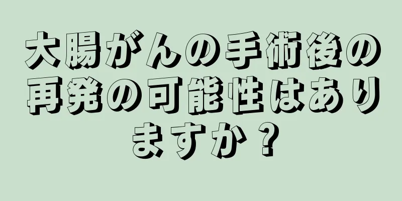 大腸がんの手術後の再発の可能性はありますか？