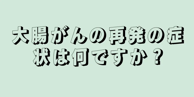 大腸がんの再発の症状は何ですか？