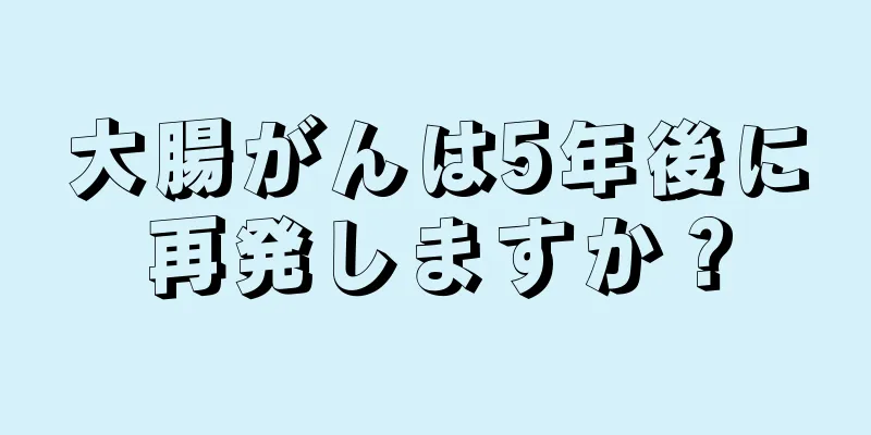 大腸がんは5年後に再発しますか？