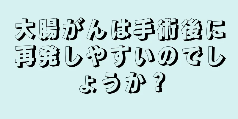 大腸がんは手術後に再発しやすいのでしょうか？