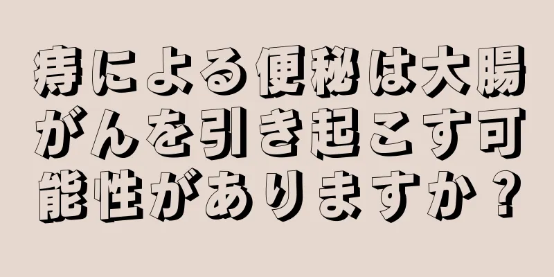 痔による便秘は大腸がんを引き起こす可能性がありますか？