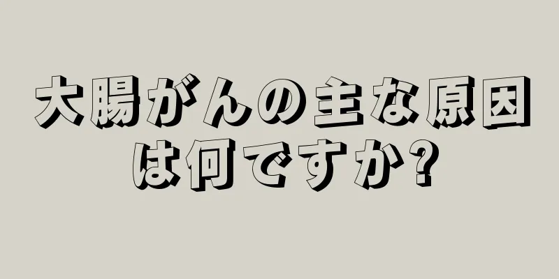 大腸がんの主な原因は何ですか?