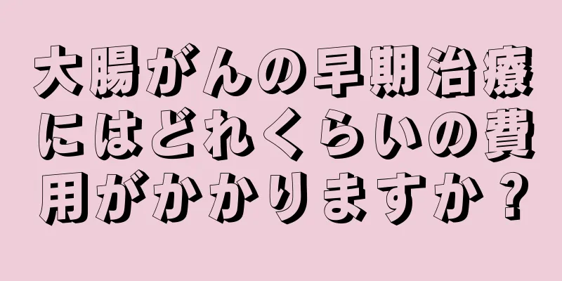 大腸がんの早期治療にはどれくらいの費用がかかりますか？