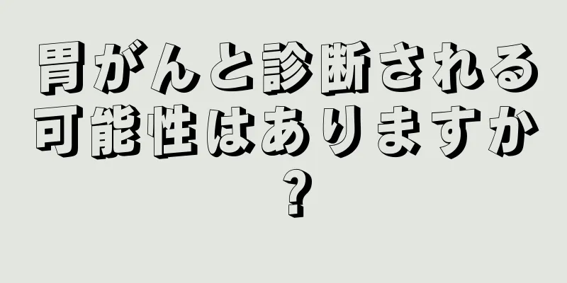胃がんと診断される可能性はありますか？