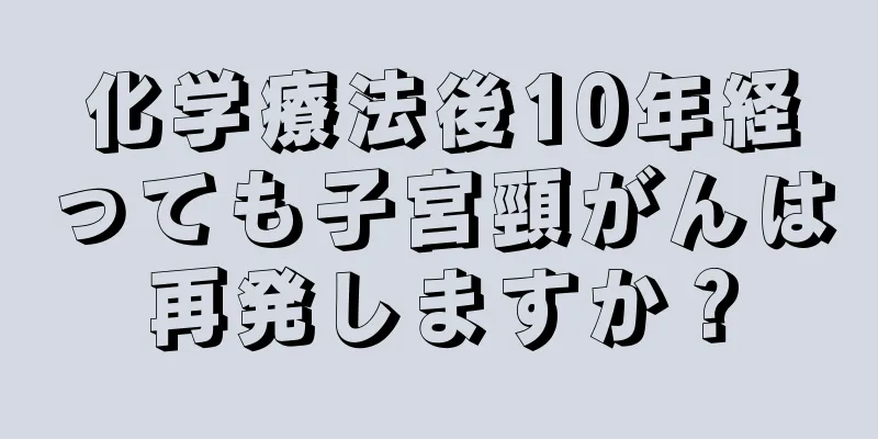 化学療法後10年経っても子宮頸がんは再発しますか？
