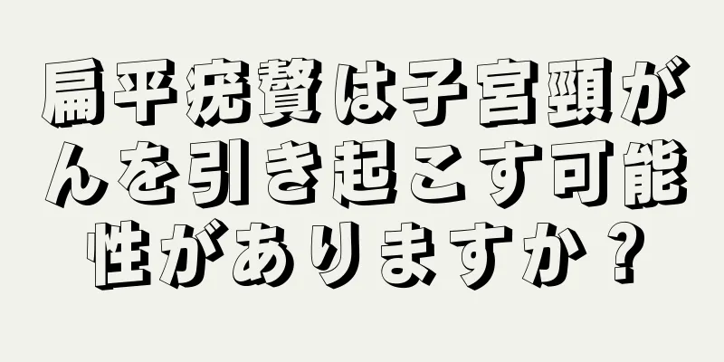 扁平疣贅は子宮頸がんを引き起こす可能性がありますか？