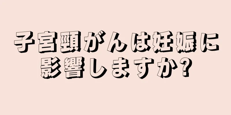 子宮頸がんは妊娠に影響しますか?