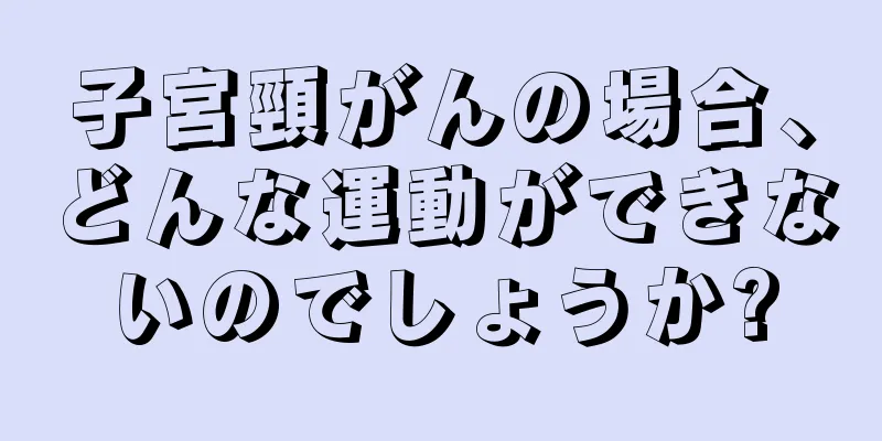 子宮頸がんの場合、どんな運動ができないのでしょうか?