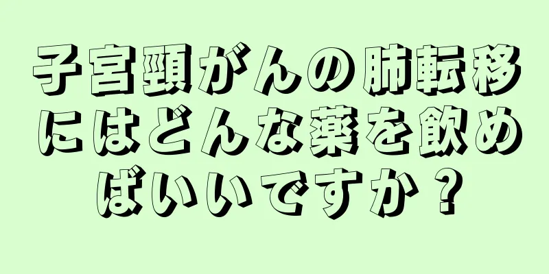 子宮頸がんの肺転移にはどんな薬を飲めばいいですか？