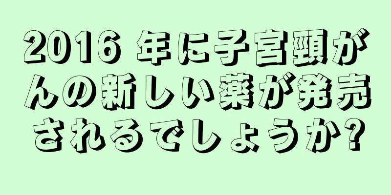 2016 年に子宮頸がんの新しい薬が発売されるでしょうか?
