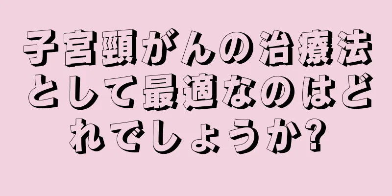 子宮頸がんの治療法として最適なのはどれでしょうか?