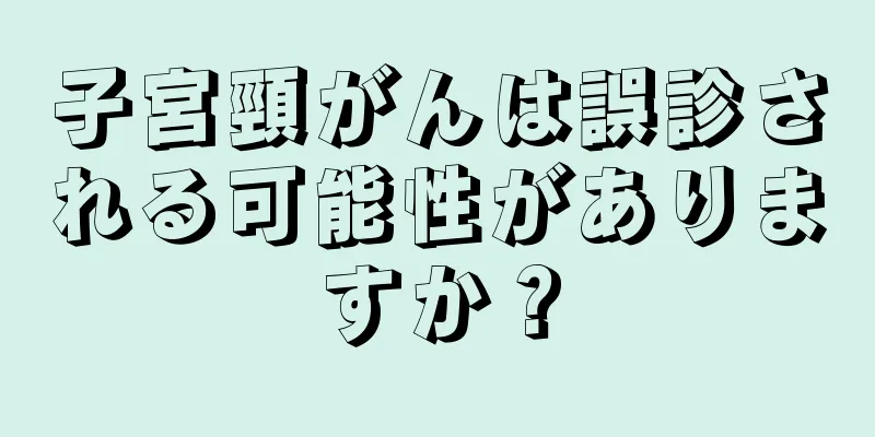 子宮頸がんは誤診される可能性がありますか？