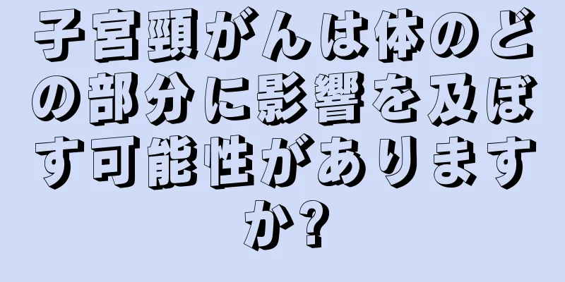 子宮頸がんは体のどの部分に影響を及ぼす可能性がありますか?