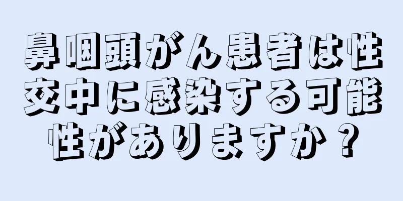 鼻咽頭がん患者は性交中に感染する可能性がありますか？