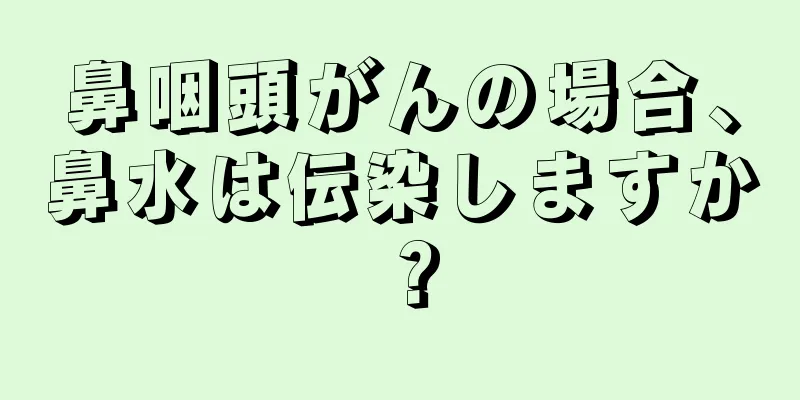 鼻咽頭がんの場合、鼻水は伝染しますか？