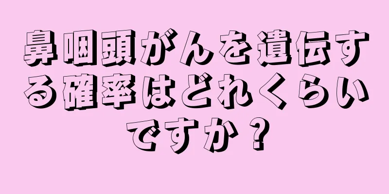 鼻咽頭がんを遺伝する確率はどれくらいですか？