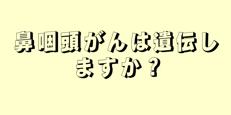 鼻咽頭がんは遺伝しますか？