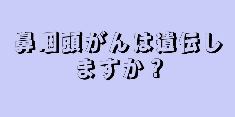 鼻咽頭がんは遺伝しますか？